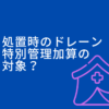 処置時のドレーンチューブ、特別管理加算の対象？