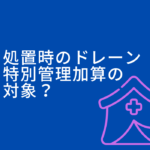 処置時のドレーンチューブ、特別管理加算の対象？