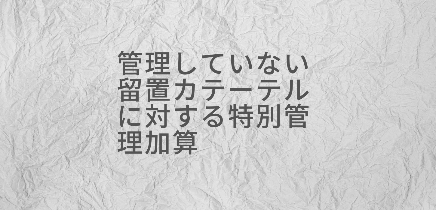 管理していない留置カテーテルに対する特別管理加算