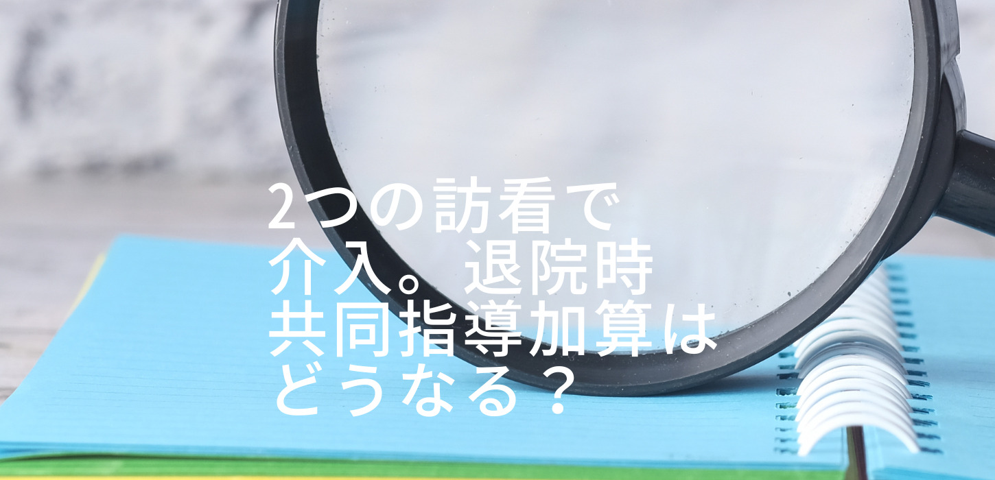 2つの訪看で介入。退院時共同指導加算はどうなる？