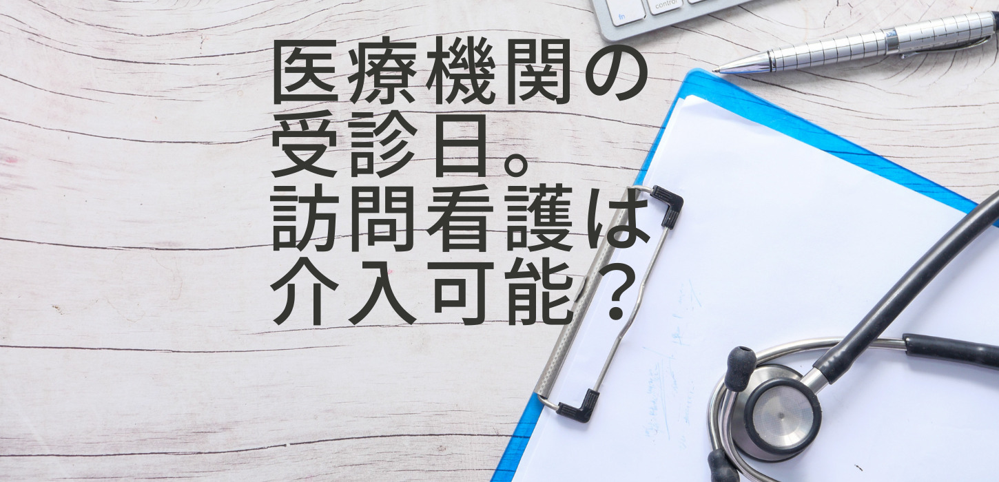 医療機関の受診日。訪問看護は介入可能？