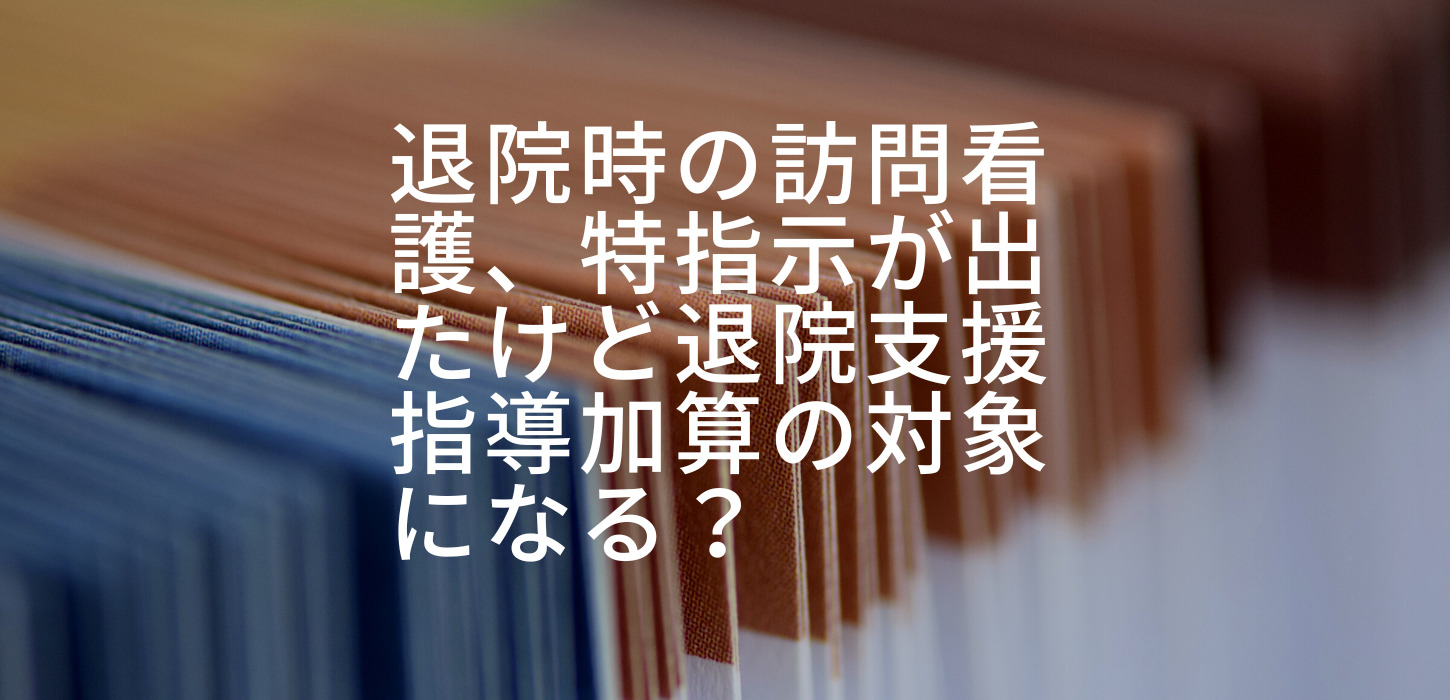 退院時の訪問看護、特指示が出たけど退院支援指導加算の対象になる？